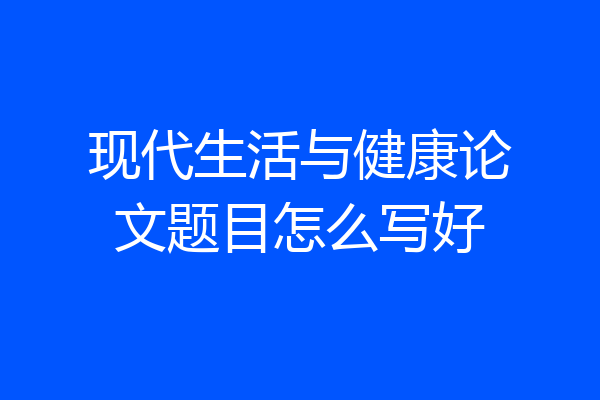 现代生活与健康论文题目怎么写好