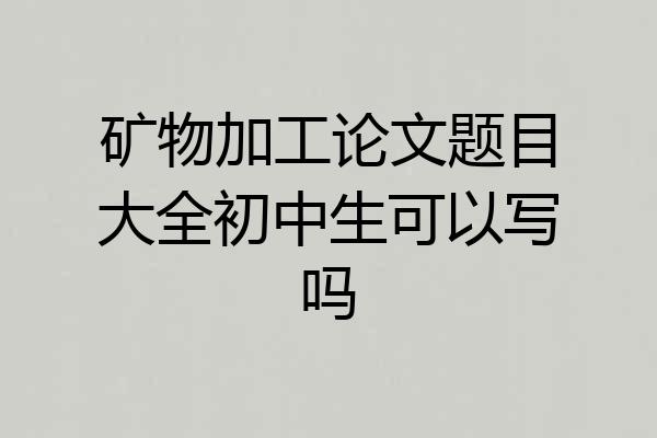 矿物加工论文题目大全初中生可以写吗