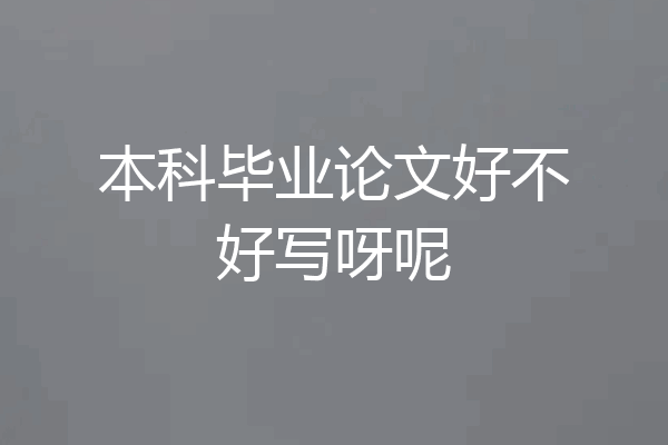 本科毕业论文好不好写呀呢