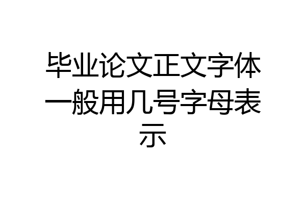 毕业论文正文字体一般用几号字母表示