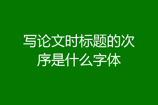 写论文时标题的次序是什么字体