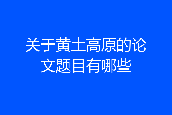关于黄土高原的论文题目有哪些