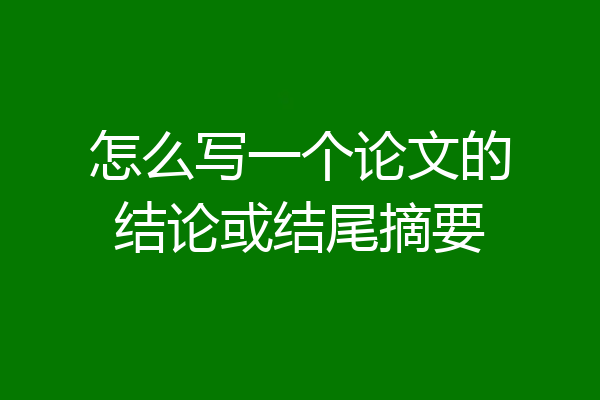 怎么写一个论文的结论或结尾摘要