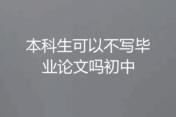 本科生可以不写毕业论文吗初中
