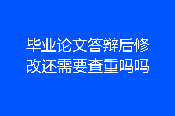 毕业论文答辩后修改还需要查重吗吗