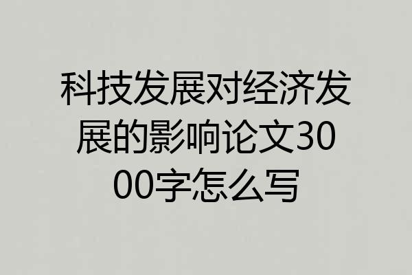 科技发展对经济发展的影响论文3000字怎么写