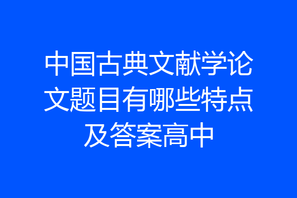 中国古典文献学论文题目有哪些特点及答案高中