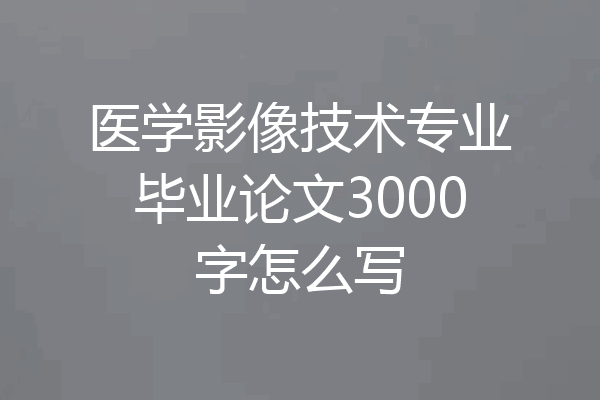 医学影像技术专业毕业论文3000字怎么写