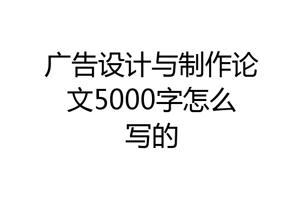 广告设计与制作论文5000字怎么写的