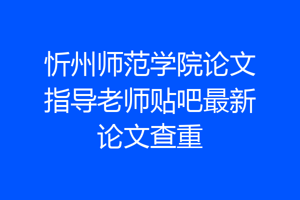 忻州师范学院论文指导老师贴吧最新论文查重