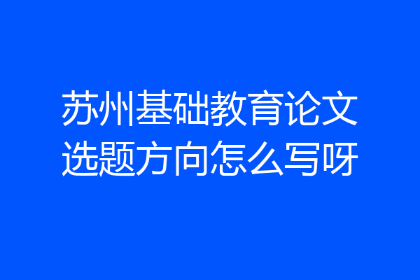 苏州基础教育论文选题方向怎么写呀