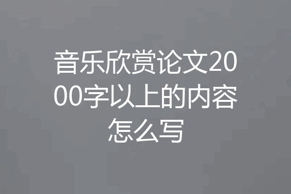 音乐欣赏论文2000字以上的内容怎么写