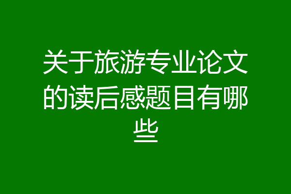 关于旅游专业论文的读后感题目有哪些