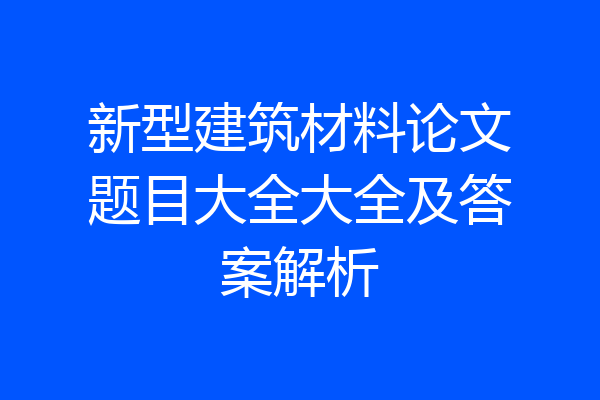 新型建筑材料论文题目大全大全及答案解析