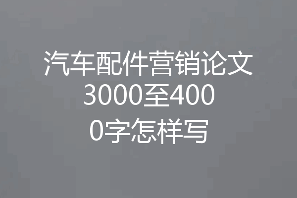 汽车配件营销论文3000至4000字怎样写