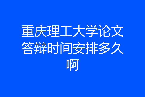 重庆理工大学论文答辩时间安排多久啊