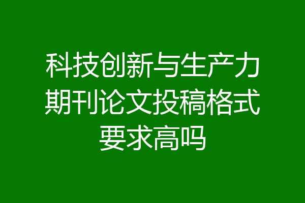 科技创新与生产力期刊论文投稿格式要求高吗