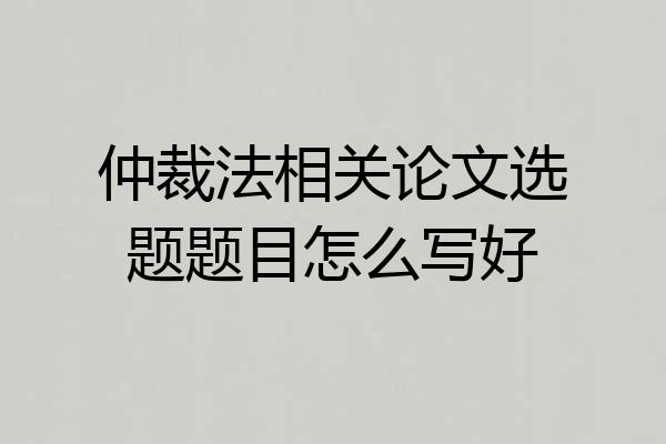 仲裁法相关论文选题题目怎么写好