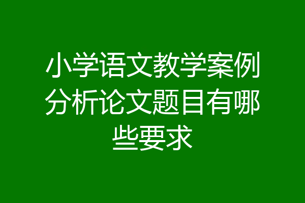 小学语文教学案例分析论文题目有哪些要求