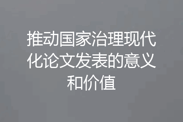 推动国家治理现代化论文发表的意义和价值