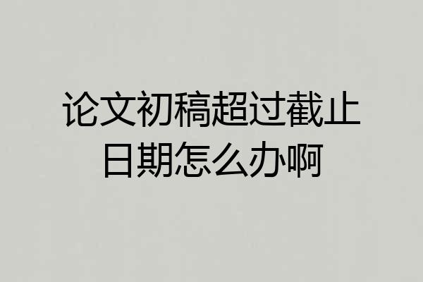 论文初稿超过截止日期怎么办啊