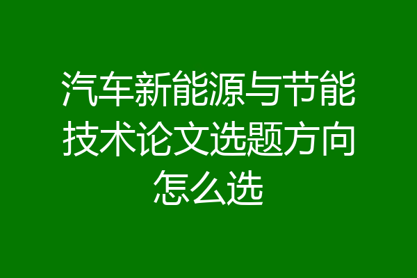 汽车新能源与节能技术论文选题方向怎么选