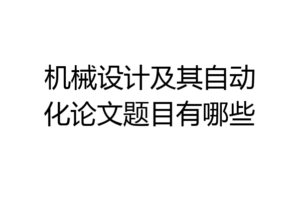 机械设计及其自动化论文题目有哪些