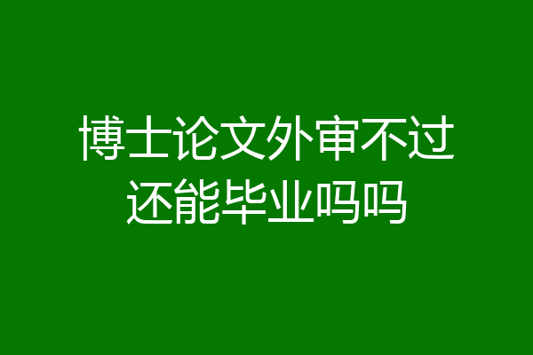 博士论文外审不过还能毕业吗吗