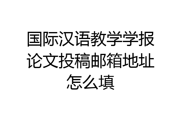 国际汉语教学学报论文投稿邮箱地址怎么填