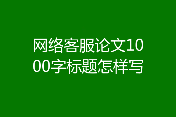 网络客服论文1000字标题怎样写
