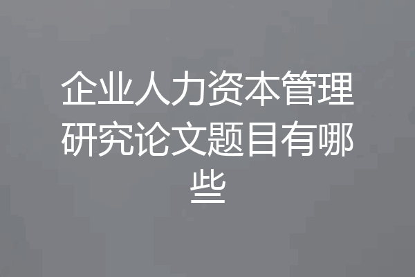 企业人力资本管理研究论文题目有哪些