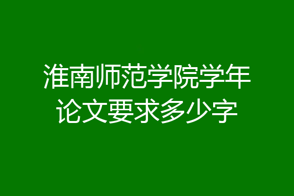 淮南师范学院学年论文要求多少字