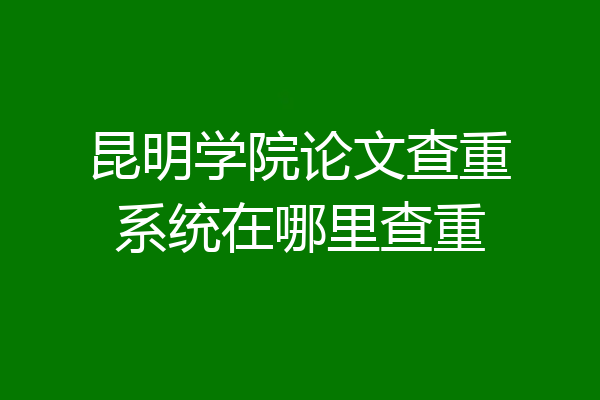 昆明学院论文查重系统在哪里查重