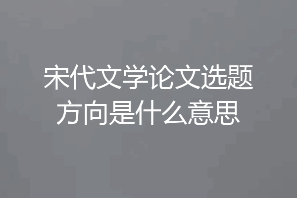 宋代文学论文选题方向是什么意思