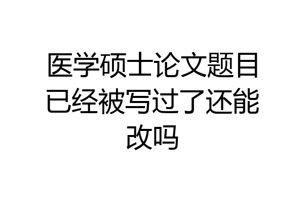 医学硕士论文题目已经被写过了还能改吗