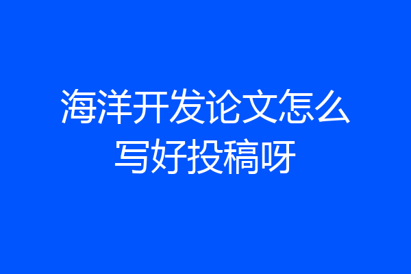 海洋开发论文怎么写好投稿呀