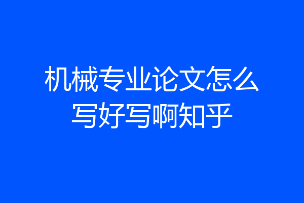 机械专业论文怎么写好写啊知乎