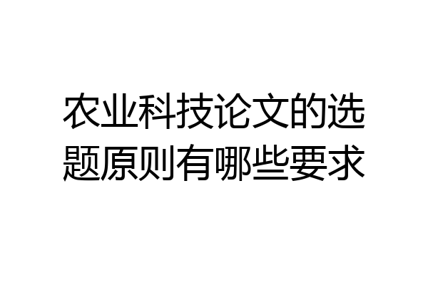 农业科技论文的选题原则有哪些要求