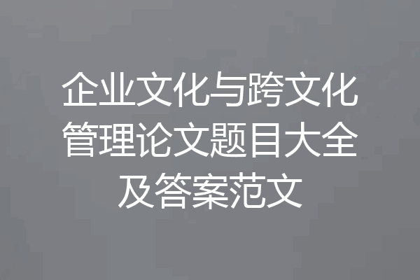 企业文化与跨文化管理论文题目大全及答案范文