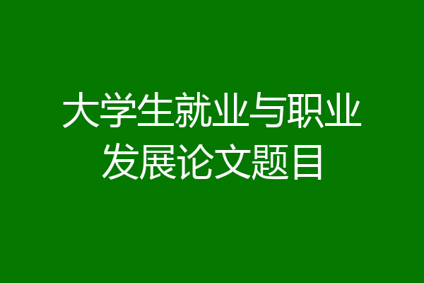 大学生就业与职业发展论文题目