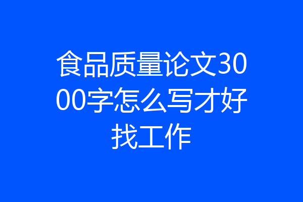 食品质量论文3000字怎么写才好找工作