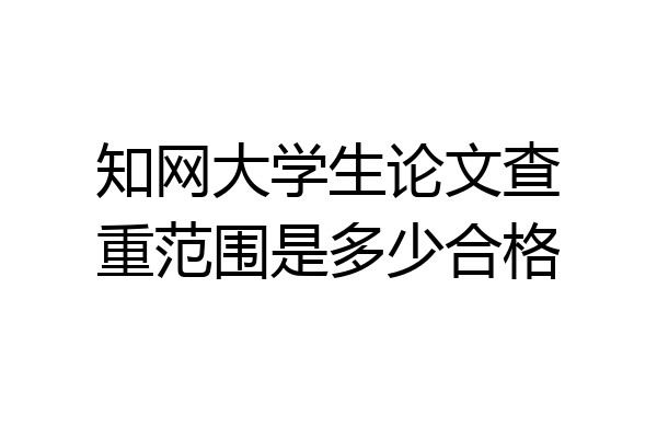 知网大学生论文查重范围是多少合格