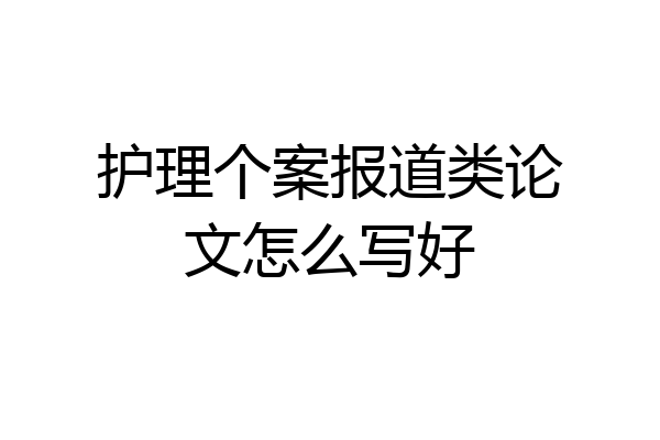 护理个案报道类论文怎么写好