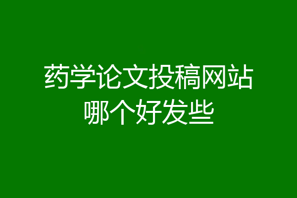 药学论文投稿网站哪个好发些