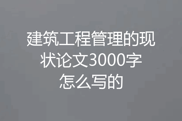建筑工程管理的现状论文3000字怎么写的