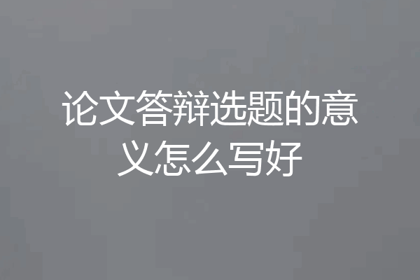 论文答辩选题的意义怎么写好