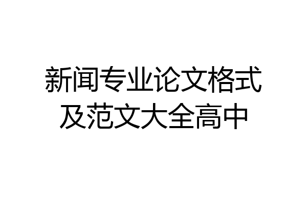 新闻专业论文格式及范文大全高中