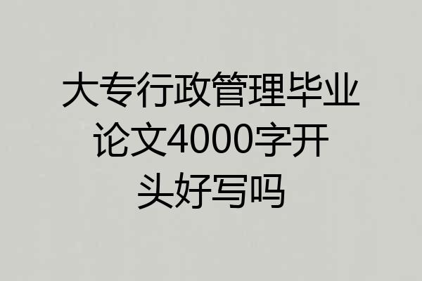 大专行政管理毕业论文4000字开头好写吗