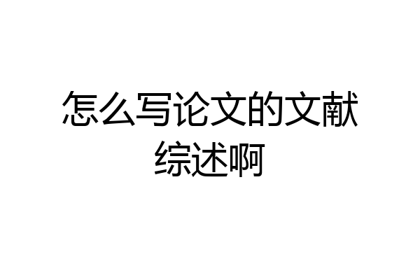 怎么写论文的文献综述啊