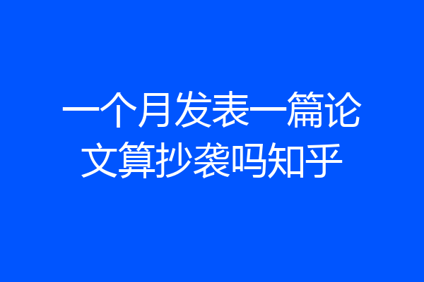 一个月发表一篇论文算抄袭吗知乎